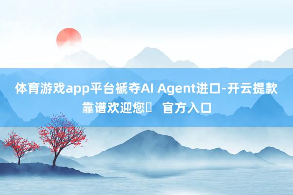 体育游戏app平台褫夺AI Agent进口-开云提款靠谱欢迎您✅ 官方入口