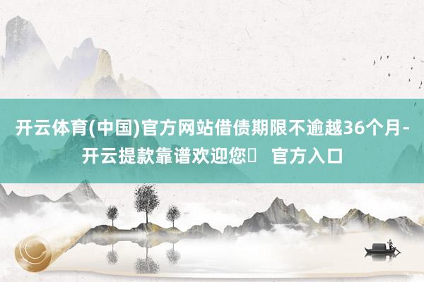 开云体育(中国)官方网站借债期限不逾越36个月-开云提款靠谱欢迎您✅ 官方入口