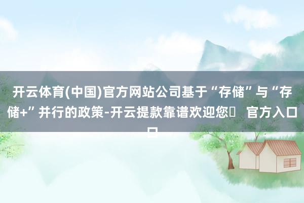 开云体育(中国)官方网站公司基于“存储”与“存储+”并行的政策-开云提款靠谱欢迎您✅ 官方入口