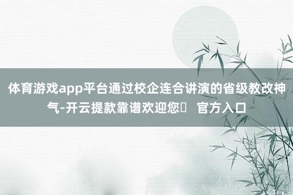 体育游戏app平台通过校企连合讲演的省级教改神气-开云提款靠谱欢迎您✅ 官方入口